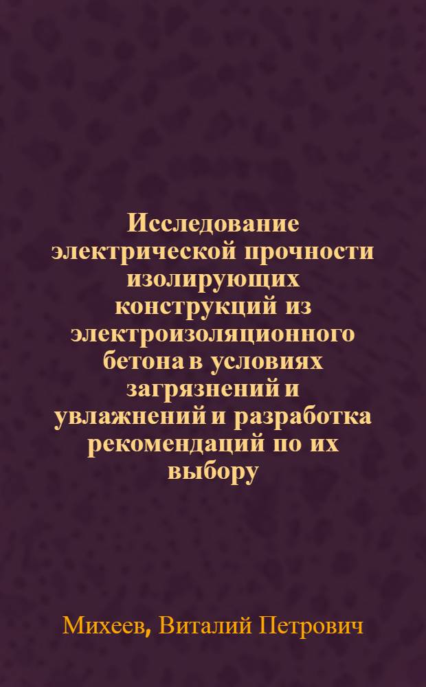 Исследование электрической прочности изолирующих конструкций из электроизоляционного бетона в условиях загрязнений и увлажнений и разработка рекомендаций по их выбору : Автореф. дис. на соиск. учен. степ. канд. техн. наук : (05.14.12)