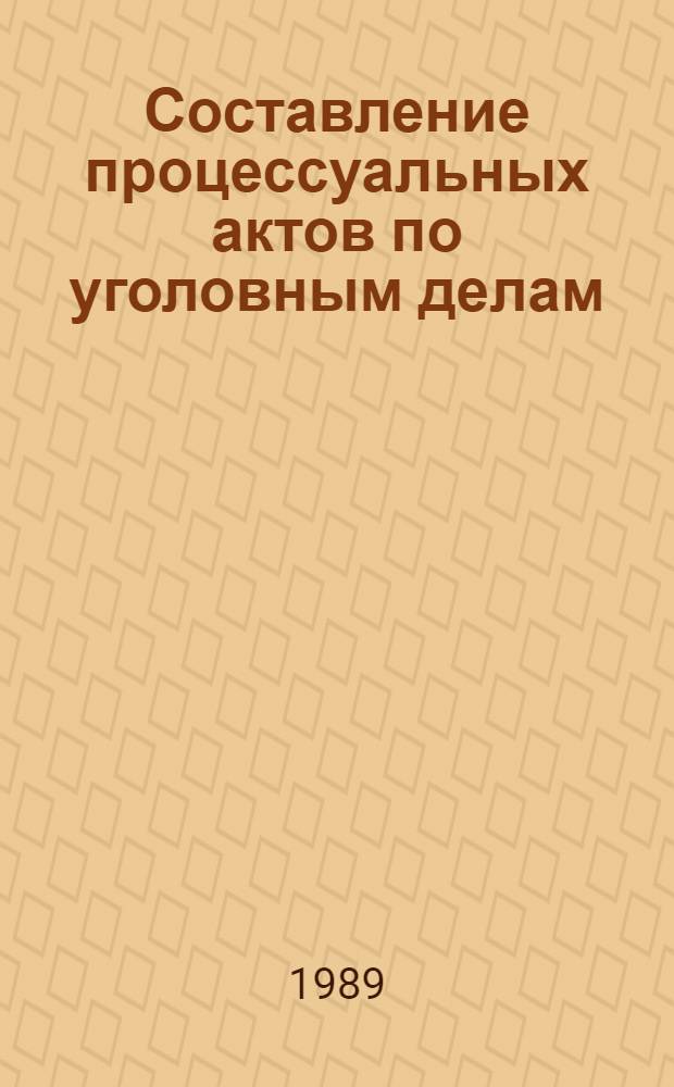 Составление процессуальных актов по уголовным делам : (Теория, методика, пример. образцы документов) : Учеб. пособие для юрид. вузов и фак.
