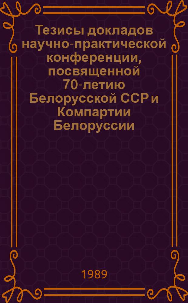 Тезисы докладов научно-практической конференции, посвященной 70-летию Белорусской ССР и Компартии Белоруссии, г. Брест, 5-6 января 1989 г.