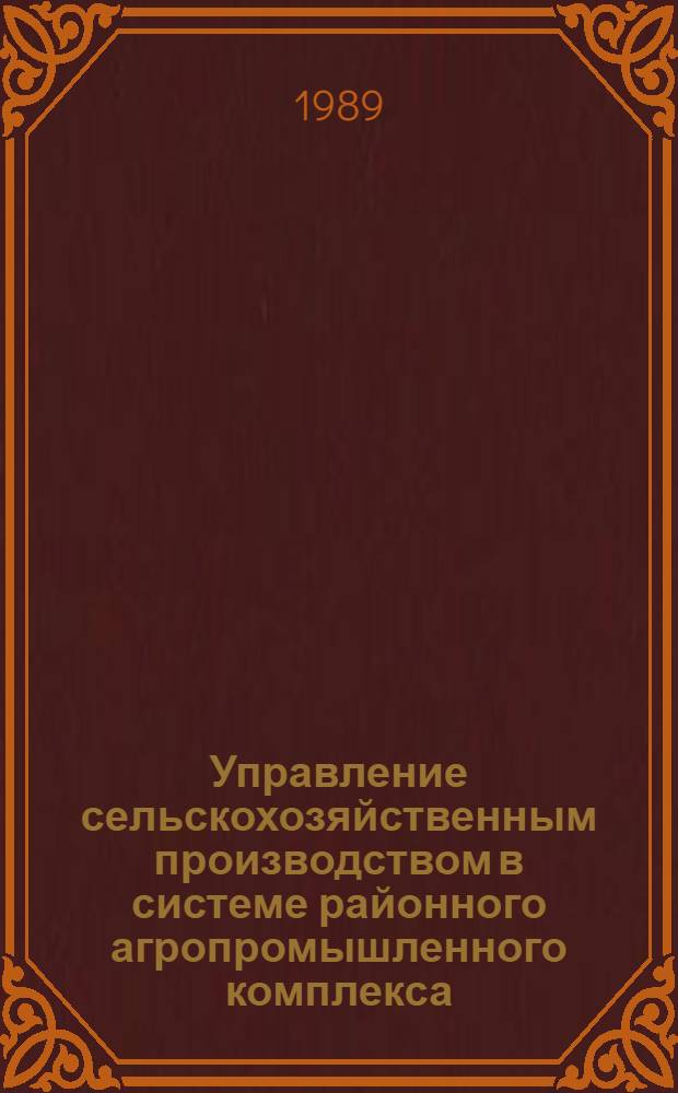 Управление сельскохозяйственным производством в системе районного агропромышленного комплекса : Учеб. пособие для студентов вузов по спец. сел. хоз-ва