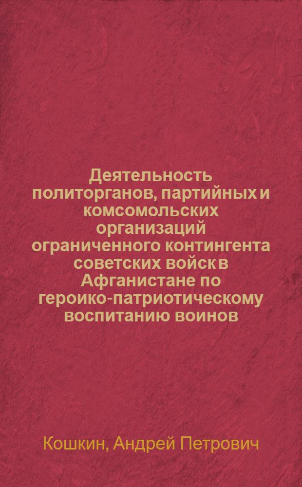 Деятельность политорганов, партийных и комсомольских организаций ограниченного контингента советских войск в Афганистане по героико-патриотическому воспитанию воинов (1979-1985 гг.) : Автореф. дис. на соиск. учен. степ. к. ист. н