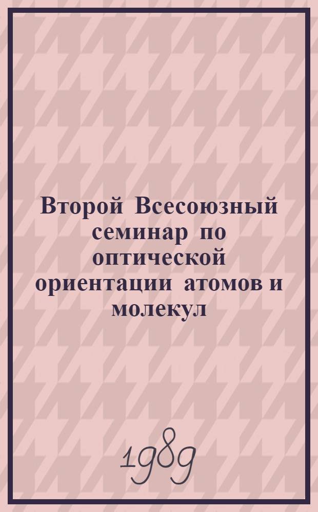 Второй Всесоюзный семинар по оптической ориентации атомов и молекул (ВСООАМ-II), Ленинград, 18-20 апр. 1989 г. : Тез. докл