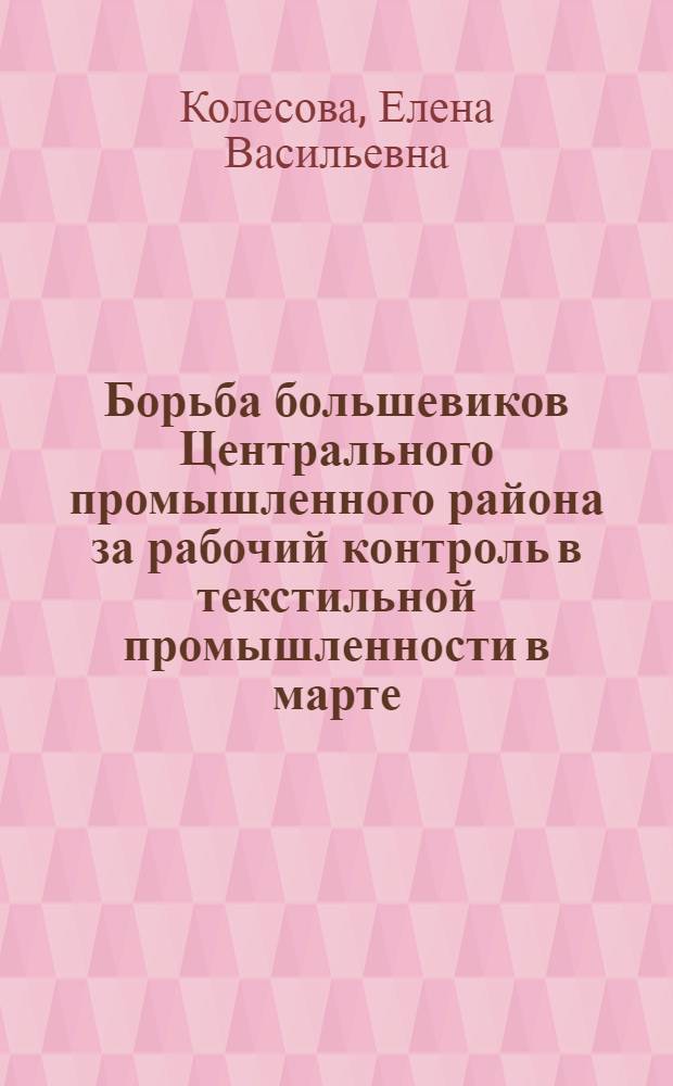 Борьба большевиков Центрального промышленного района за рабочий контроль в текстильной промышленности в марте - октябре 1917 г. : (На материалах Владимир. и тверской губерний) : Автореф. дис. на соиск. учен. степ. канд. ист. наук : (07.00.01)