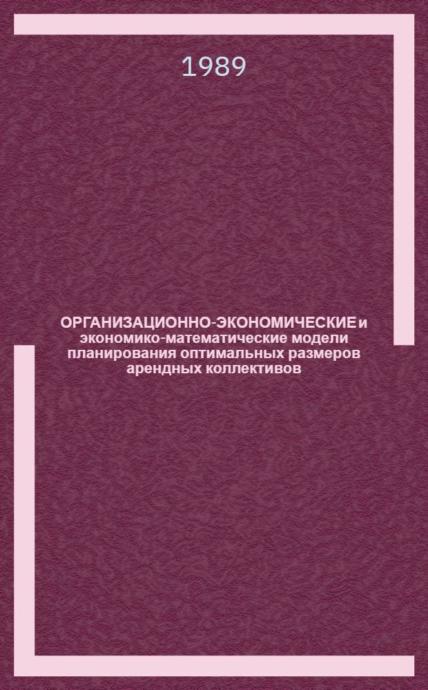 ОРГАНИЗАЦИОННО-ЭКОНОМИЧЕСКИЕ и экономико-математические модели планирования оптимальных размеров арендных коллективов : (Метод. рекомендации и практика внедрения)