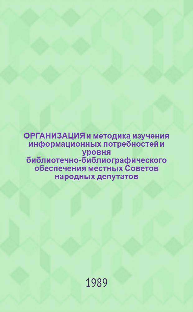 ОРГАНИЗАЦИЯ и методика изучения информационных потребностей и уровня библиотечно-библиографического обеспечения местных Советов народных депутатов : Метод. рекомендации