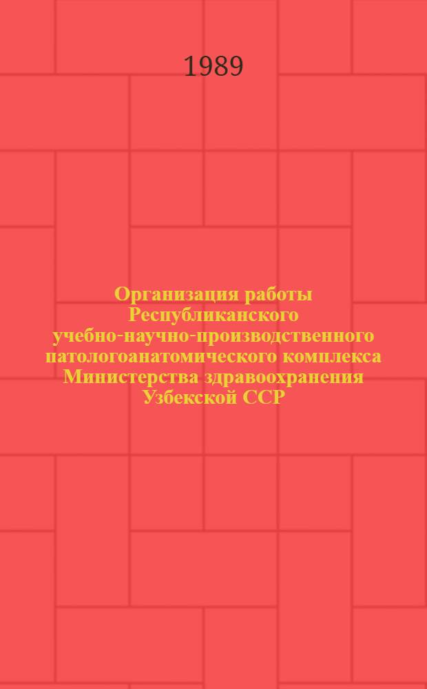 Организация работы Республиканского учебно-научно-производственного патологоанатомического комплекса Министерства здравоохранения Узбекской ССР : Метод. рекомендации