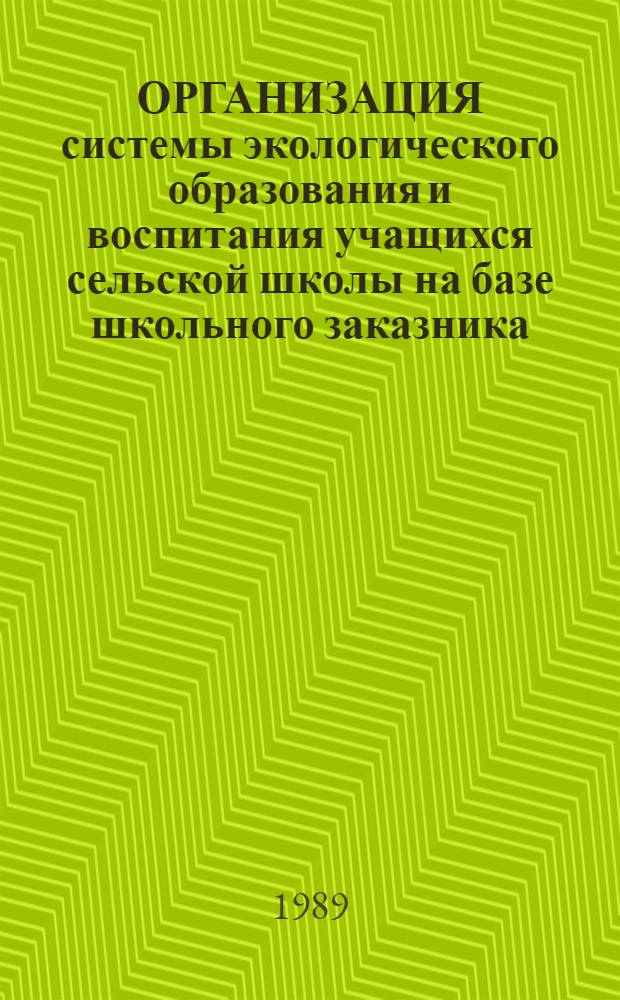 ОРГАНИЗАЦИЯ системы экологического образования и воспитания учащихся сельской школы на базе школьного заказника : Метод. рекомендации учителям и директорам шк., студентам пед. заведений