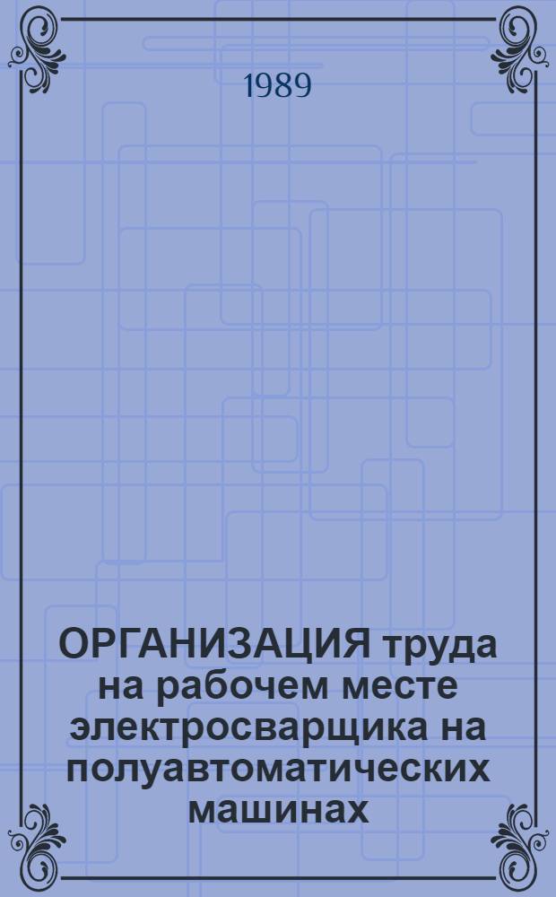 ОРГАНИЗАЦИЯ труда на рабочем месте электросварщика на полуавтоматических машинах : Типовой проект : Утв. М-вом станкостроит. и инструм. пром-сти СССР 22.12.88