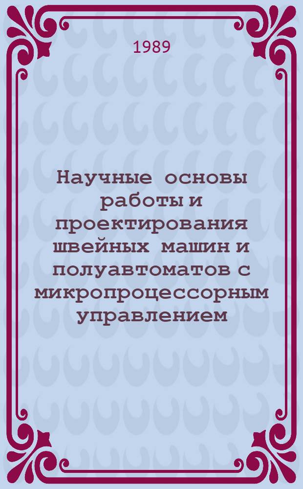 Научные основы работы и проектирования швейных машин и полуавтоматов с микропроцессорным управлением : Учеб. пособие для вузов по спец. "Машины и аппараты текстил., лег. пром-сти и быт. обслуж." (дисциплина "Машины-автоматы и автомат. линии лег. пром-сти")