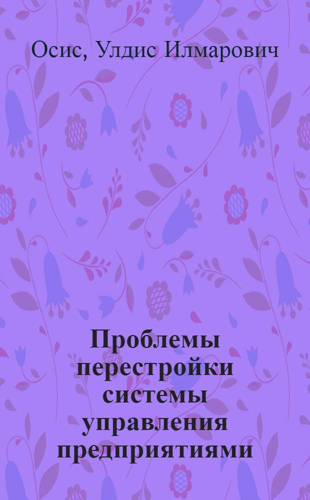 Проблемы перестройки системы управления предприятиями (объединениями) при переходе на полный хозрасчет и самофинансирование : (На прим. ЛатвССР)