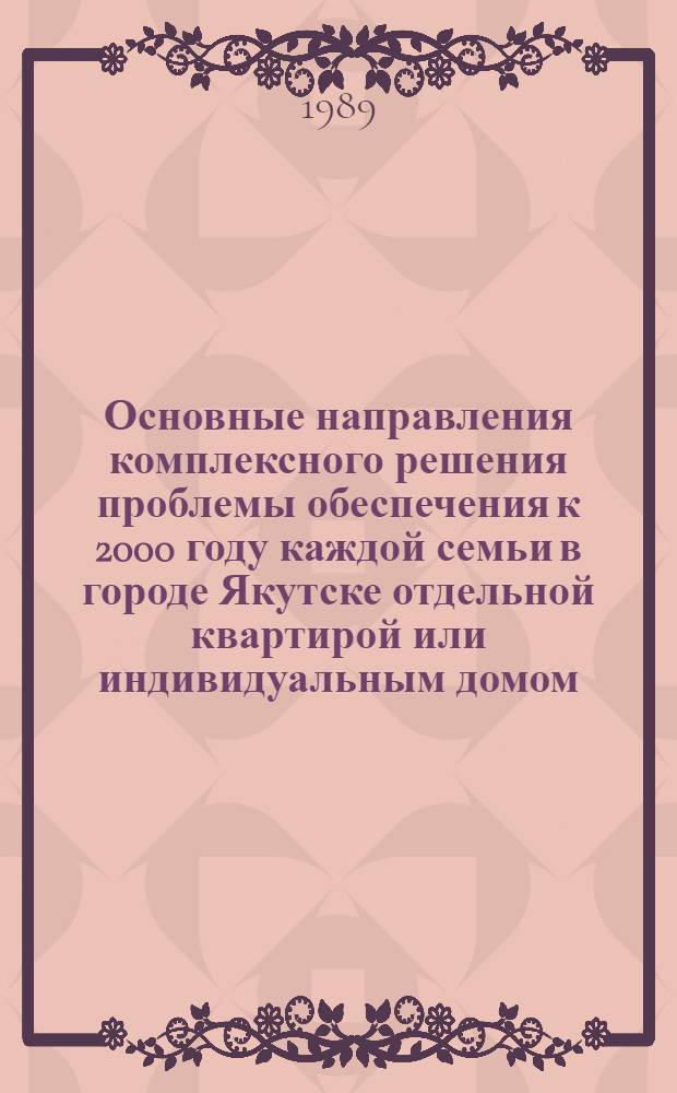Основные направления комплексного решения проблемы обеспечения к 2000 году каждой семьи в городе Якутске отдельной квартирой или индивидуальным домом