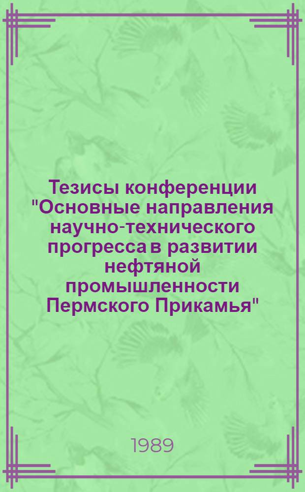 Тезисы конференции "Основные направления научно-технического прогресса в развитии нефтяной промышленности Пермского Прикамья" : К 60-летию открытия нефти на Зап. Урале и 25-летию деятельности ПермНИПИнефть