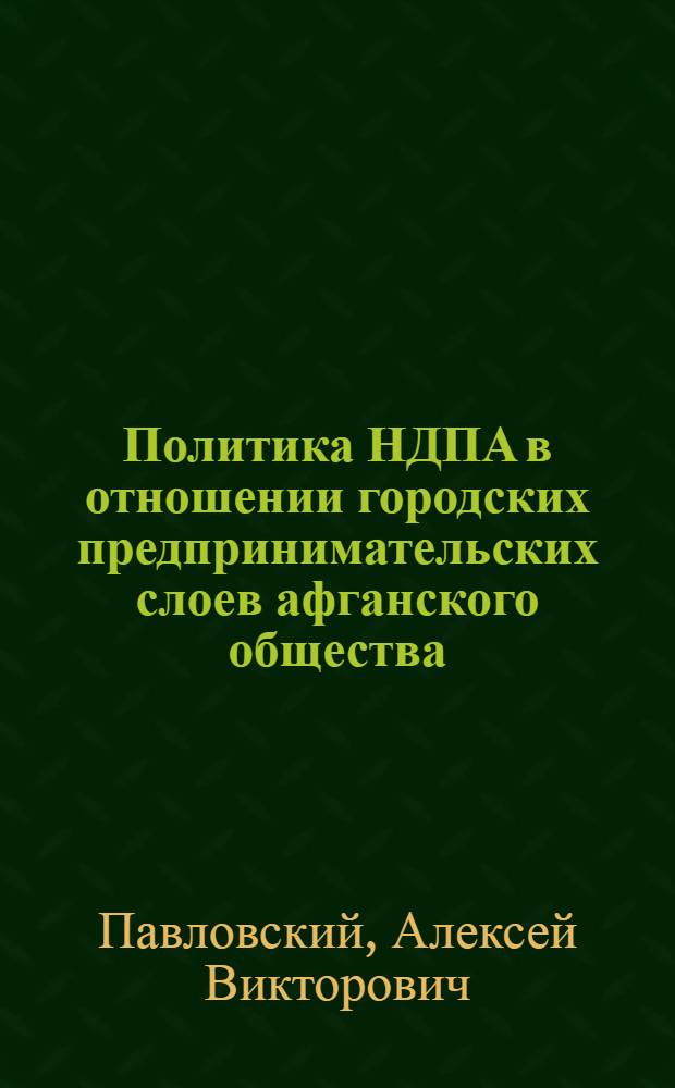 Политика НДПА в отношении городских предпринимательских слоев афганского общества (1978-1987 гг.) : Автореф. дис. на соиск. учен. степ. к. ист. н