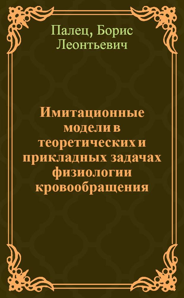 Имитационные модели в теоретических и прикладных задачах физиологии кровообращения : Автореф. дис. на соиск. учен. степ. д-ра биол. наук : (05.13.09)