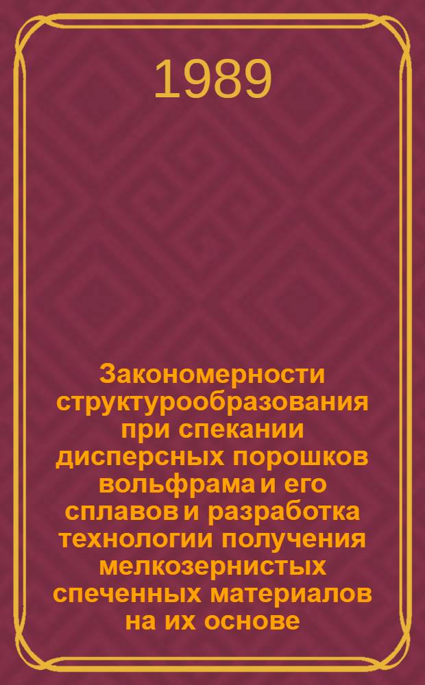 Закономерности структурообразования при спекании дисперсных порошков вольфрама и его сплавов и разработка технологии получения мелкозернистых спеченных материалов на их основе : Автореф. дис. на соиск. учен. степ. д. т. н