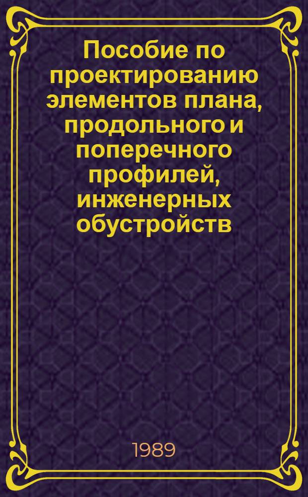 Пособие по проектированию элементов плана, продольного и поперечного профилей, инженерных обустройств, пересечений и примыканий автомобильных дорог : В развитие ВНиП 2.05.02-85 "Автомоб. дороги"