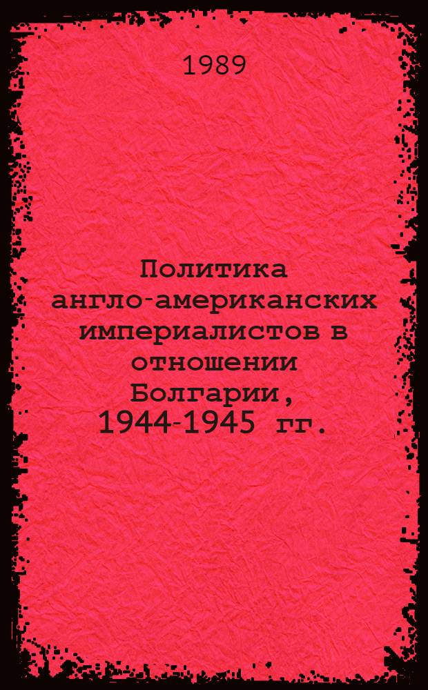 Политика англо-американских империалистов в отношении Болгарии, 1944-1945 гг. : Автореф. дис. на соиск. учен. степ. канд. ист. наук : (07.00.03)