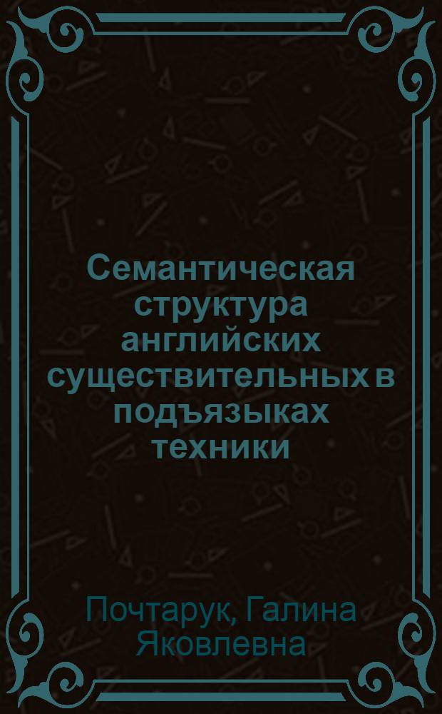 Семантическая структура английских существительных в подъязыках техники : Автореф. дис. на соиск. учен. степ. канд. филол. наук : (10.02.04)