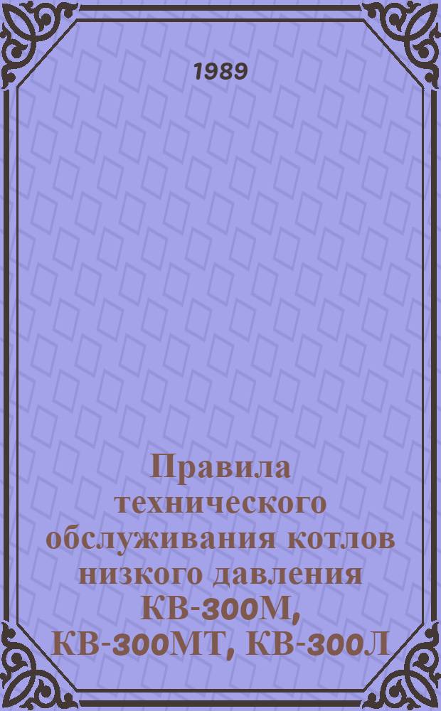Правила технического обслуживания котлов низкого давления КВ-300М, КВ-300МТ, КВ-300Л, КВ-300У, Д721А, Д721Г-Ф, КЖ-1500, КГ-1500, КТ-500, КЖ-Ф-500, КГ-300, КТ-1000 : Утв. Отд. по механизации и электрификации Госагропрома СССР 16.09.88