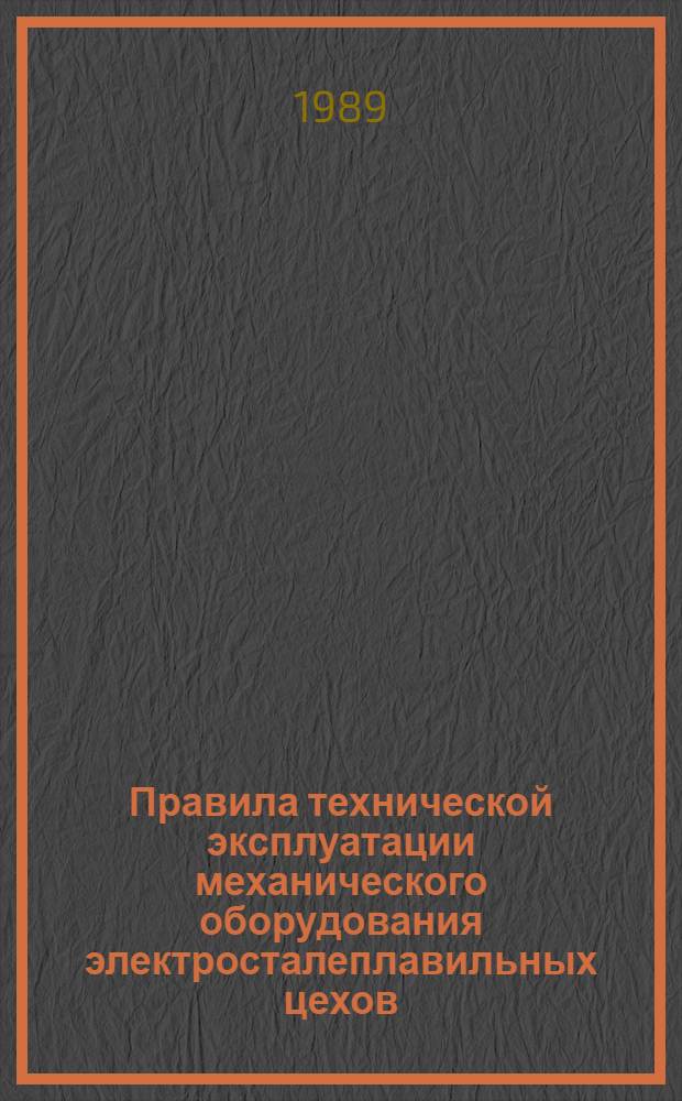 Правила технической эксплуатации механического оборудования электросталеплавильных цехов : Науч.-произв. об-ние по механизации, роботизации труда и совершенствованию ремонтного обеспечения на предприятиях чер. металлургии (НПО "Черметмеханизация")