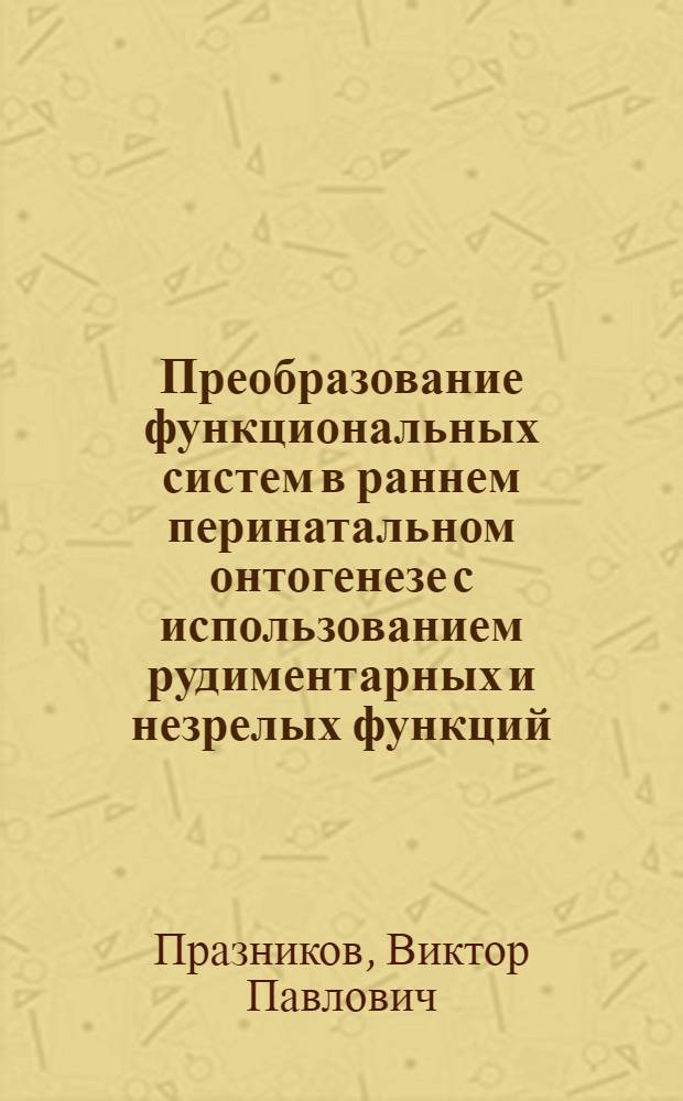 Преобразование функциональных систем в раннем перинатальном онтогенезе с использованием рудиментарных и незрелых функций : Автореф. дис. на соиск. учен. степ. д-ра мед. наук : (14.00.17)