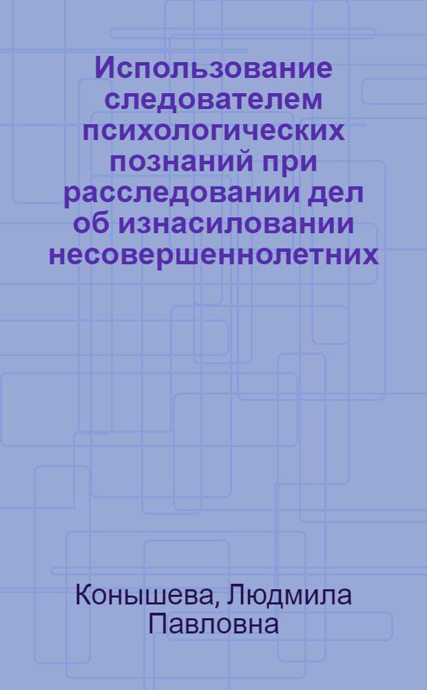 Использование следователем психологических познаний при расследовании дел об изнасиловании несовершеннолетних : Метод. пособие