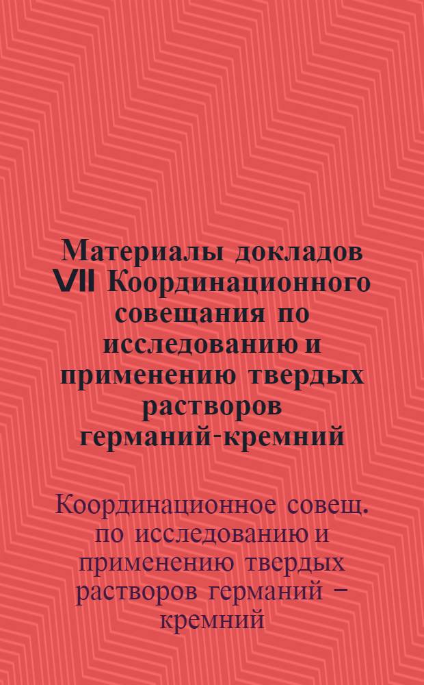 Материалы докладов VII Координационного совещания по исследованию и применению твердых растворов германий-кремний, Баку, октябрь 1988 г.