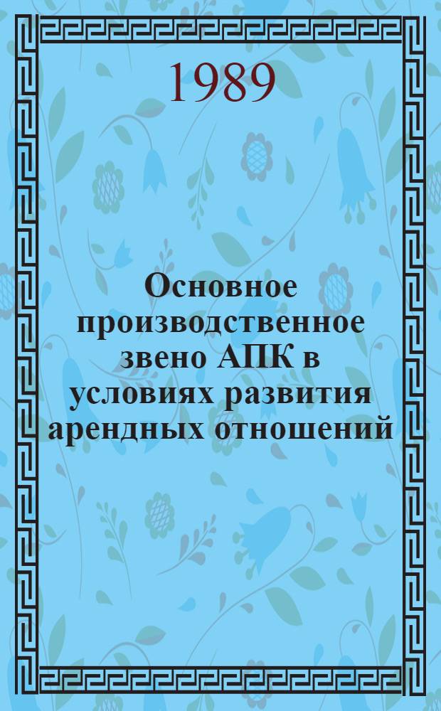 Основное производственное звено АПК в условиях развития арендных отношений : Препр. докл. на Всесоюз. науч. конф. "Внутрипроизводств. хозрасчет. Коллектив. и аренд. подряд в новых условиях хозяйствования" (г. Тбилиси, нояб. 1989 г.)