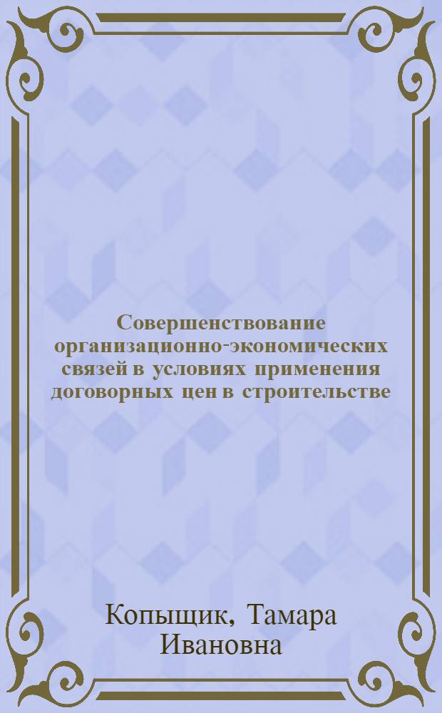 Совершенствование организационно-экономических связей в условиях применения договорных цен в строительстве : (Обзор)