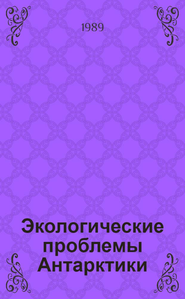 Экологические проблемы Антарктики : Обзор по материалам отчетов о НИР и дис., а также отеч. и зарубеж. публ. за 1980-1988 гг