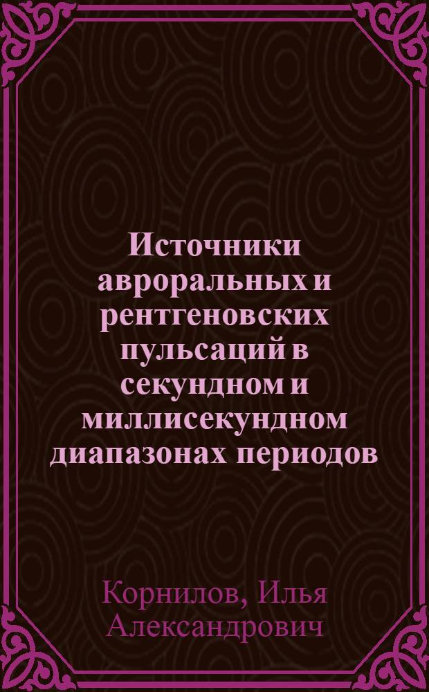 Источники авроральных и рентгеновских пульсаций в секундном и миллисекундном диапазонах периодов : Автореф. дис. на соиск. учен. степ. канд. физ.-мат. наук : (01.04.12)