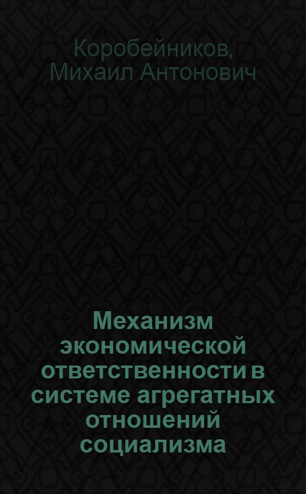 Механизм экономической ответственности в системе агрегатных отношений социализма : Дис. на соиск. учен. степ. д-ра экон. наук : (08.00.05)