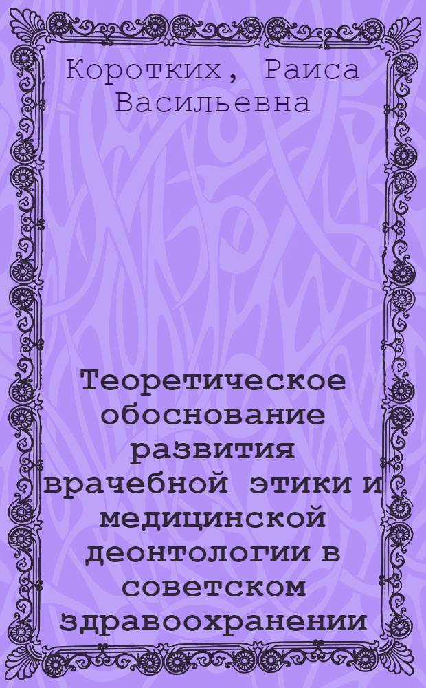 Теоретическое обоснование развития врачебной этики и медицинской деонтологии в советском здравоохранении : Автореф. дис. на соиск. учен. степ. д-ра мед. наук : (14.00.33)