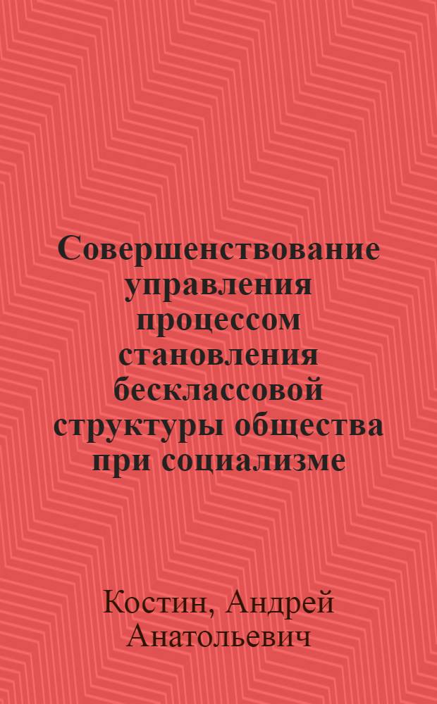 Совершенствование управления процессом становления бесклассовой структуры общества при социализме : Автореф. дис. на соиск. учен. степ. канд. филос. наук : (09.00.02)