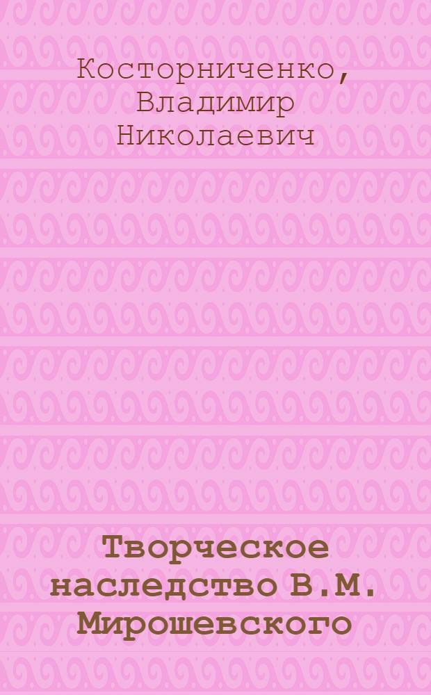 Творческое наследство В.М. Мирошевского (1900-1942 гг.) : Автореф. дис. на соиск. учен. степ. канд. ист. наук : (07.00.09)