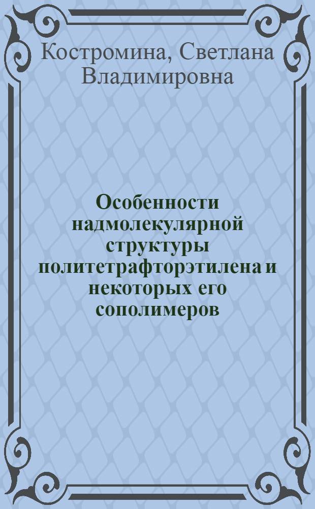 Особенности надмолекулярной структуры политетрафторэтилена и некоторых его сополимеров : Автореф. дис. на соиск. учен. степ. канд. хим. наук : (01.04.19)