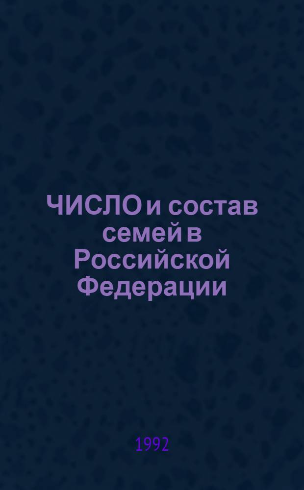 ЧИСЛО и состав семей в Российской Федерации : По данным переписи населения 1989 г. [В 2 т.]. Т. 1