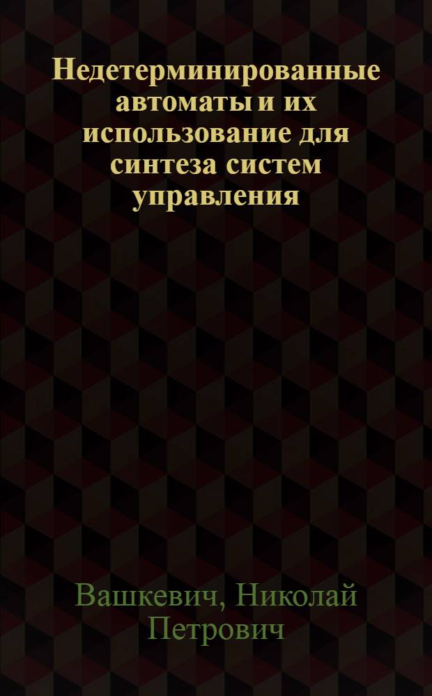 Недетерминированные автоматы и их использование для синтеза систем управления : Учеб. пособие : Для студентов спец. 22.01.00 "Вычисл. машины, комплексы, системы и сети"