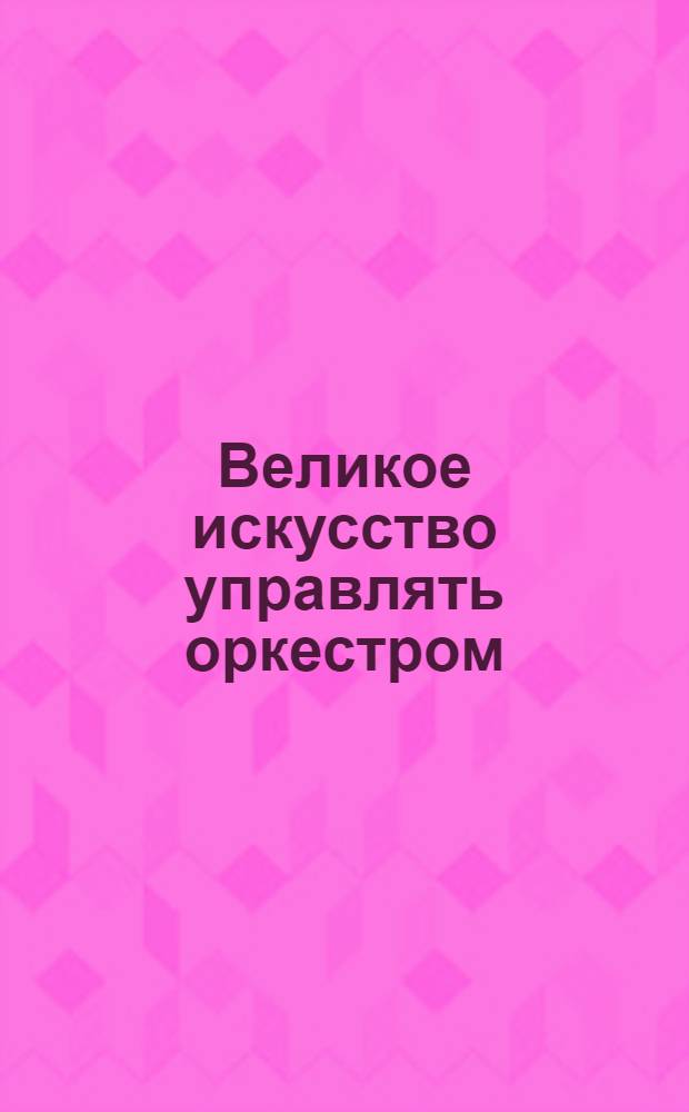 Великое искусство управлять оркестром : Учеб. пособие по дирижированию и методике работы с оркестром Спец. 051100 "Дирижирование", специализация "Духовой оркестр". Ч. 1