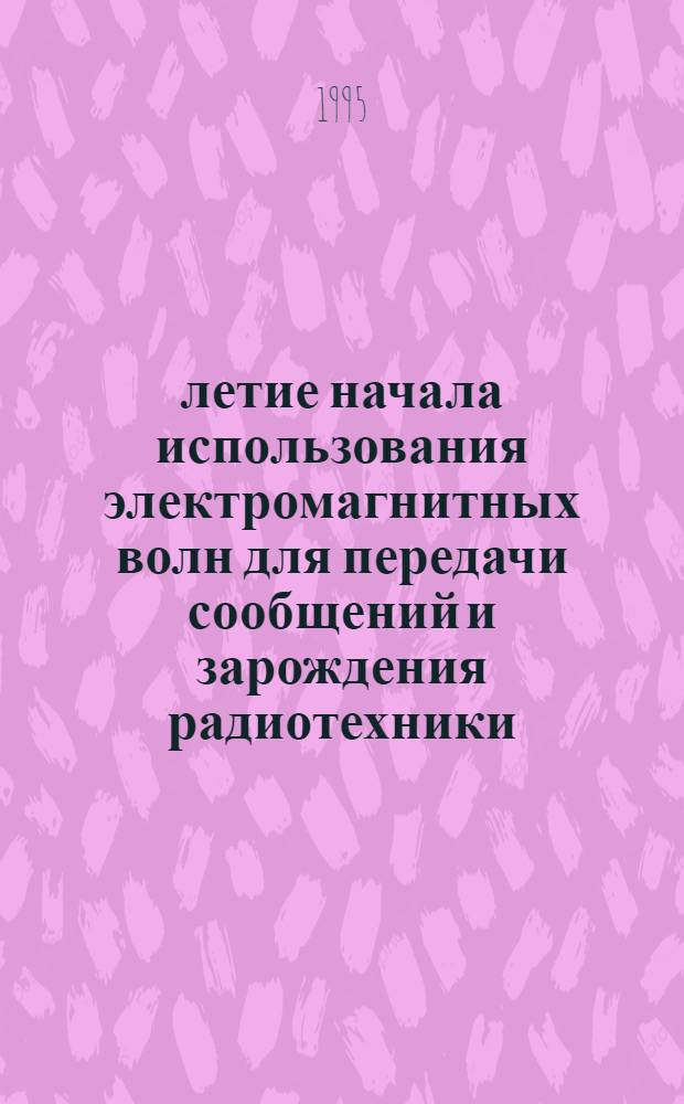 100-летие начала использования электромагнитных волн для передачи сообщений и зарождения радиотехники : Междунар. конф. 50-я Науч. сес., посвящ. Дню радио [май 1995 г.] Тез. докл. Ч. 1