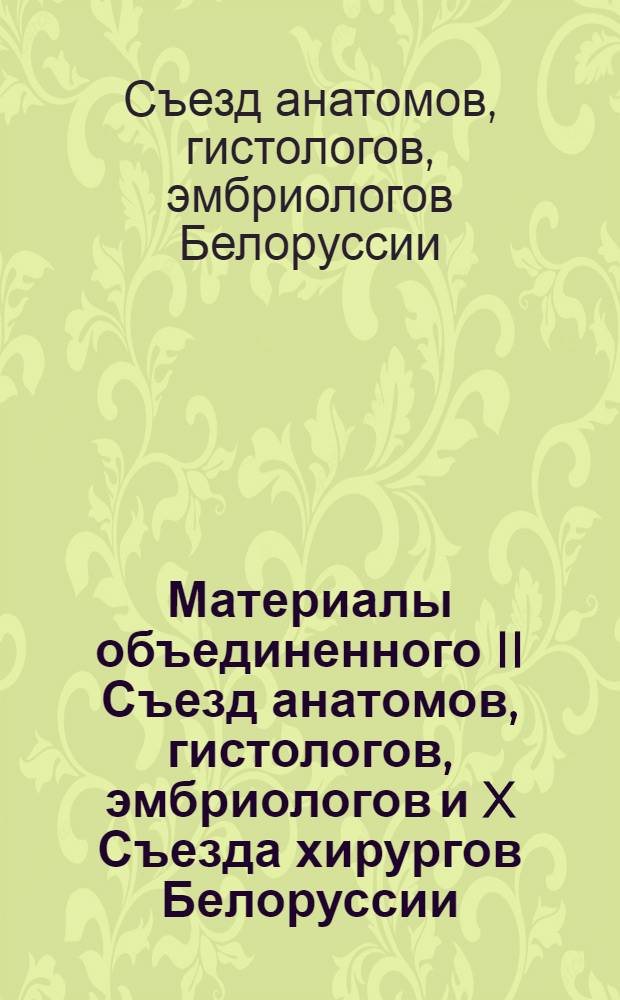 Материалы объединенного II Съезд анатомов, гистологов, эмбриологов и X Съезда хирургов Белоруссии, 14-15 нояб. 1991 г. : Под ред. П.И. Лобко