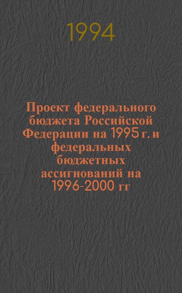 Проект федерального бюджета Российской Федерации на 1995 г. и федеральных бюджетных ассигнований на 1996-2000 гг. Ч. 1 : Концепция бюджета: финансирование активной инновационно-инвестиционной политики, ориентированной на строительство нового научно-промышленного потенциала страны