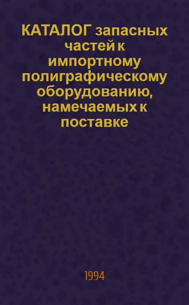 КАТАЛОГ запасных частей к импортному полиграфическому оборудованию, намечаемых к поставке... ... в 1994-1995 гг.