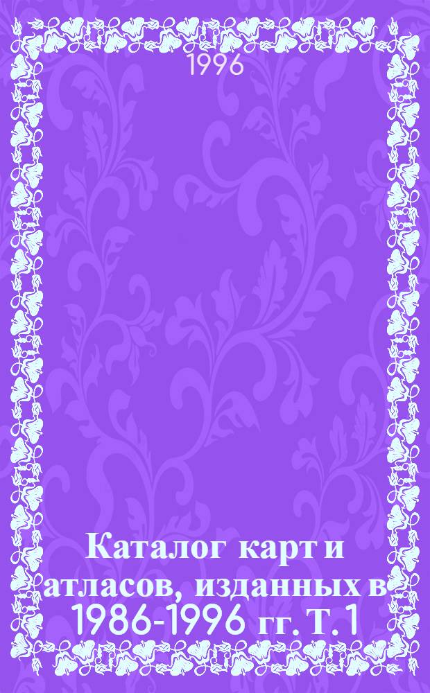 Каталог карт и атласов, изданных в 1986-1996 гг. Т. 1 : (1986-1992 гг.)