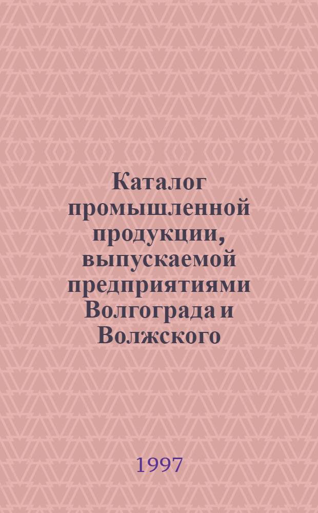 Каталог промышленной продукции, выпускаемой предприятиями Волгограда и Волжского = Catalogue industrial products, manufactured in Volgograd and Volzhsky