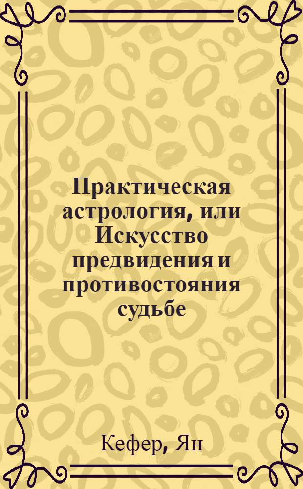 Практическая астрология, или Искусство предвидения и противостояния судьбе : В 5 кн. : Пер. с чеш