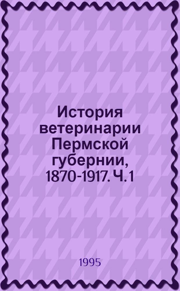История ветеринарии Пермской губернии, 1870-1917. Ч. 1