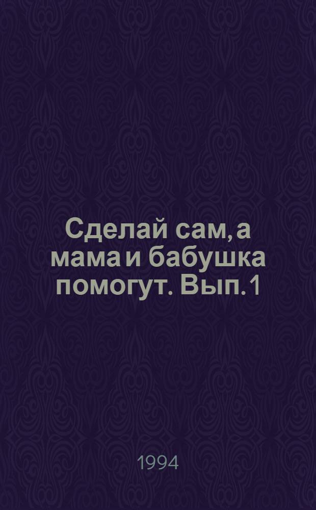 Сделай сам, а мама и бабушка помогут. Вып. 1