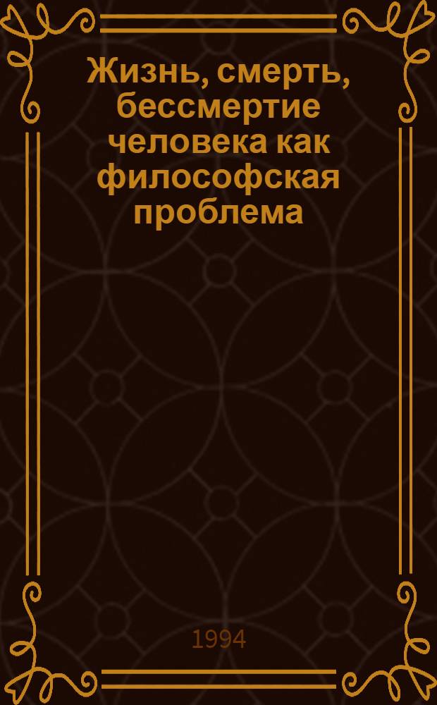 Жизнь, смерть, бессмертие человека как философская проблема : Учеб. пособие по философии