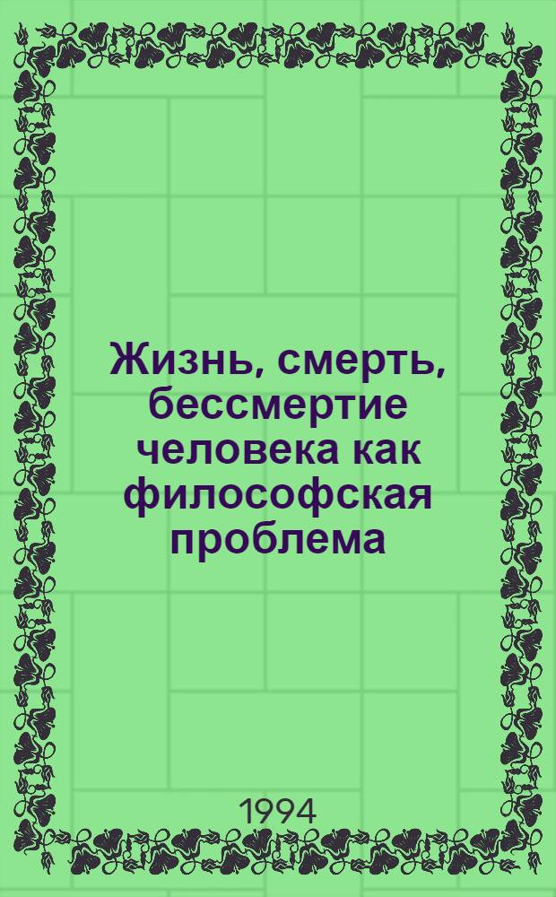 Жизнь, смерть, бессмертие человека как философская проблема : Учеб. пособие по философии. Ч. 4